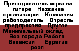 Преподаватель игры на гитаре › Название организации ­ Компания-работодатель › Отрасль предприятия ­ Другое › Минимальный оклад ­ 1 - Все города Работа » Вакансии   . Бурятия респ.